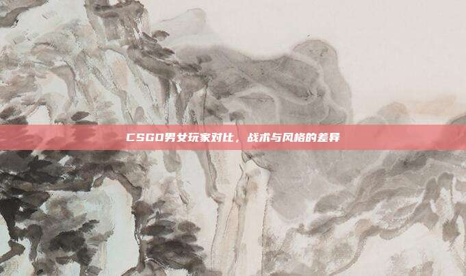 CSGO男女玩家对比,战术与风格的差异