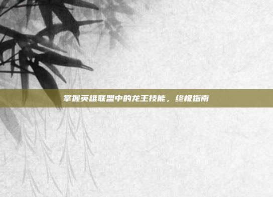 掌握英雄联盟中的龙王技能,终极指南