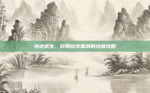 绝地求生，对局结束黑屏的终极攻略