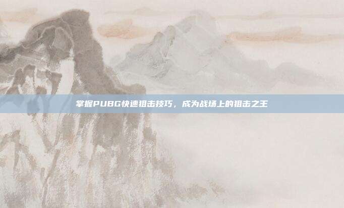 掌握PUBG快速狙击技巧,成为战场上的狙击之王