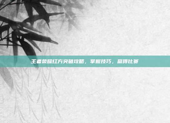王者荣耀红方突破攻略，掌握技巧，赢得比赛