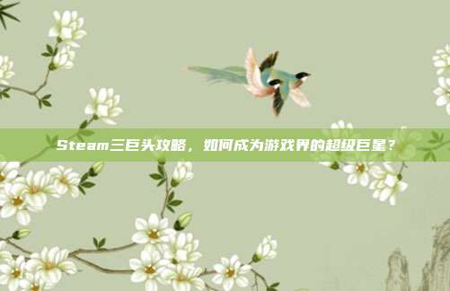 Steam三巨头攻略，如何成为游戏界的超级巨星？