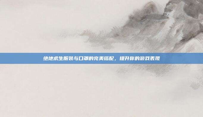 绝地求生服装与口罩的完美搭配,提升你的游戏表现