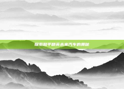探索和平精英未来汽车的奥秘