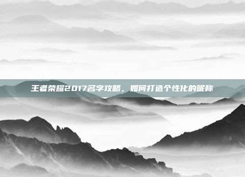 王者荣耀2017名字攻略,如何打造个性化的昵称