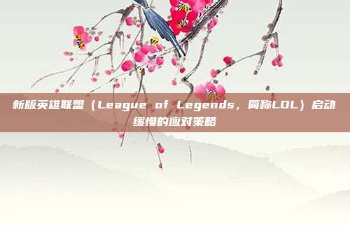 新版英雄联盟(League of Legends,简称LOL)启动缓慢的应对策略