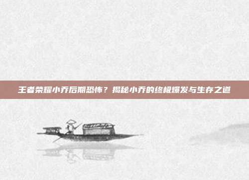 王者荣耀小乔后期恐怖?揭秘小乔的终极爆发与生存之道