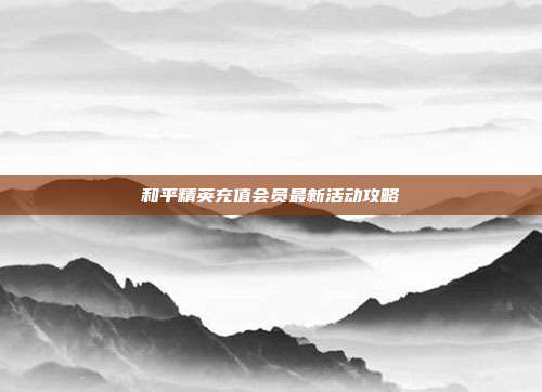和平精英充值会员最新活动攻略