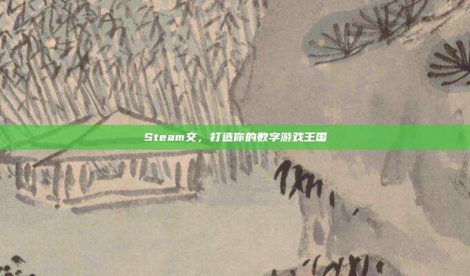 Steam交，打造你的数字游戏王国
