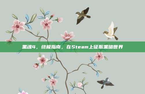 黑魂4,终极指南,在Steam上征服黑暗世界