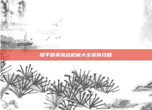 和平精英挑战枪械大全皮肤攻略