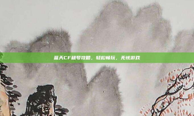 蓝天CF租号攻略，轻松畅玩，无忧游戏