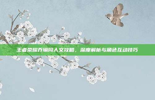 王者荣耀乔瑜同人文攻略，深度解析与角色互动技巧