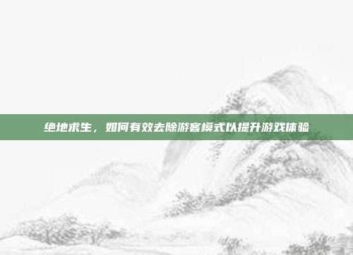 绝地求生，如何有效去除游客模式以提升游戏体验