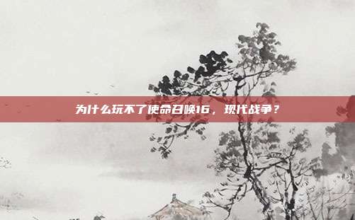 为什么玩不了使命召唤16，现代战争？