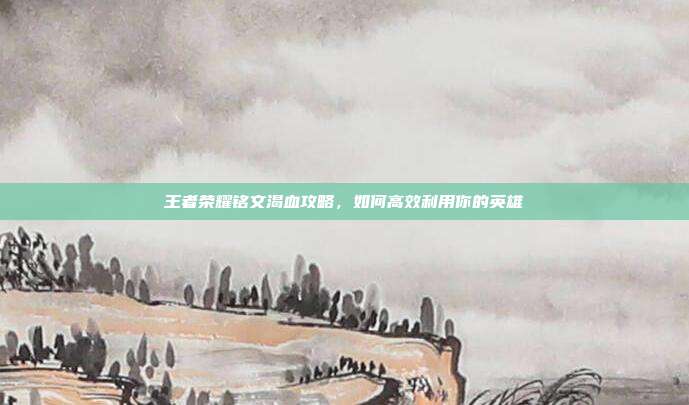 王者荣耀铭文渴血攻略，如何高效利用你的英雄