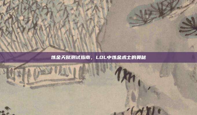 炼金天赋测试指南,LOL中炼金术士的奥秘