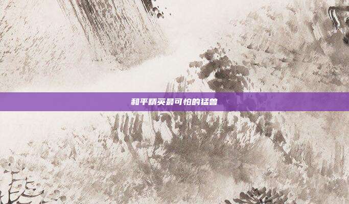和平精英最可怕的猛兽