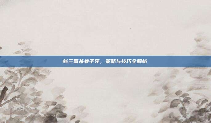 新三国杀姜子牙，策略与技巧全解析