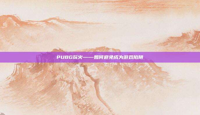 PUBG玩火——如何避免成为游戏陷阱