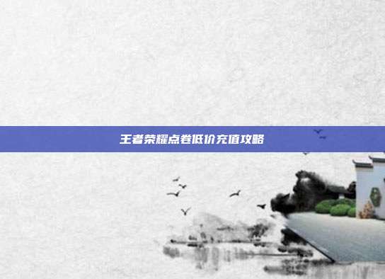 王者荣耀点卷低价充值攻略