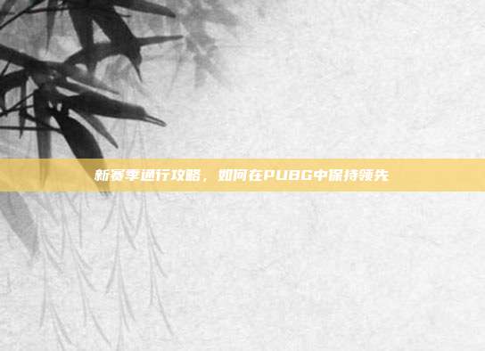 新赛季通行攻略，如何在PUBG中保持领先