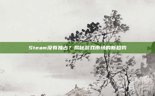 Steam没有独占?揭秘游戏市场的新趋势