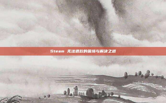 Steam 无法退款的困境与解决之道
