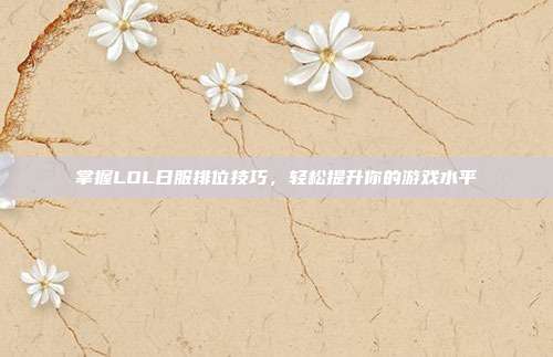 掌握LOL日服排位技巧,轻松提升你的游戏水平