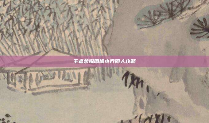 王者荣耀周瑜小乔同人攻略