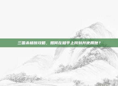 三国杀杨婉攻略，如何在知乎上找到并使用她？