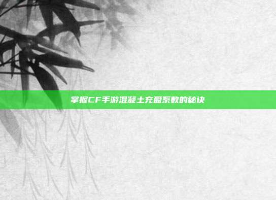 掌握CF手游混凝土充盈系数的秘诀