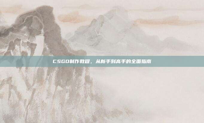 CSGO制作教程,从新手到高手的全面指南