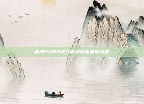 解决PUBG进入游戏界面黑屏问题