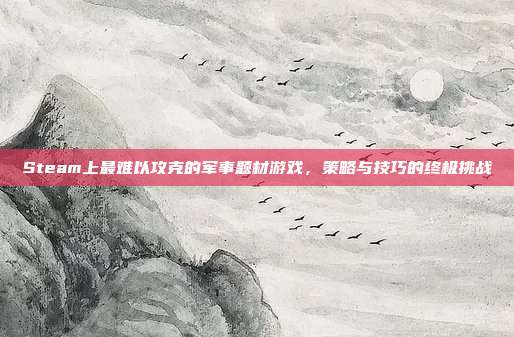 Steam上最难以攻克的军事题材游戏,策略与技巧的终极挑战