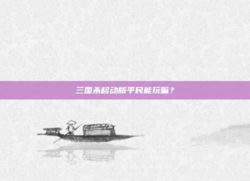 三国杀移动版平民能玩嘛?