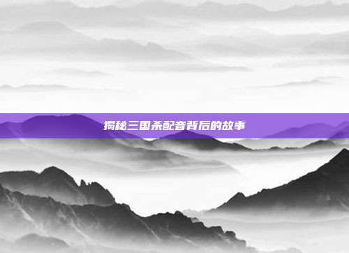 揭秘三国杀配音背后的故事