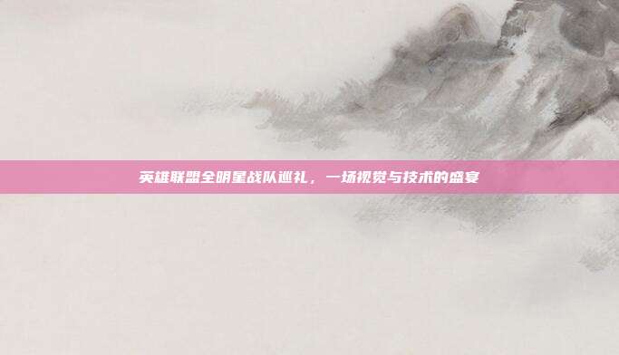 英雄联盟全明星战队巡礼，一场视觉与技术的盛宴
