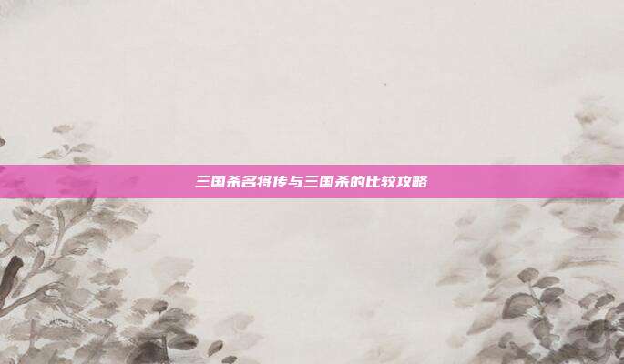 三国杀名将传与三国杀的比较攻略
