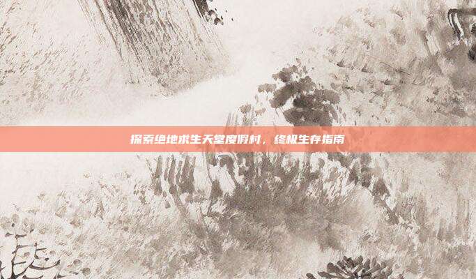 探索绝地求生天堂度假村,终极生存指南