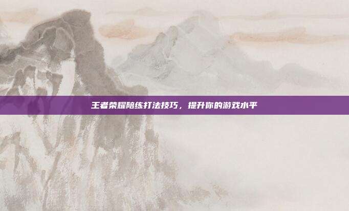 王者荣耀陪练打法技巧，提升你的游戏水平