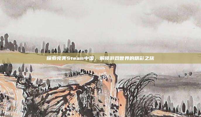 探索完美Steam中国，解锁游戏世界的精彩之旅
