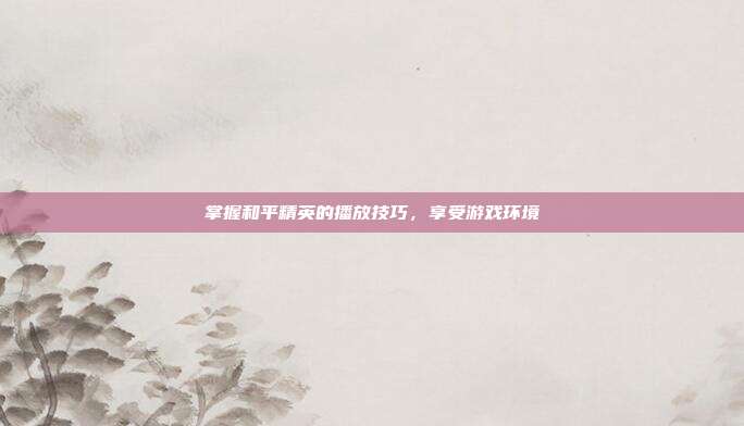 掌握和平精英的播放技巧，享受游戏环境