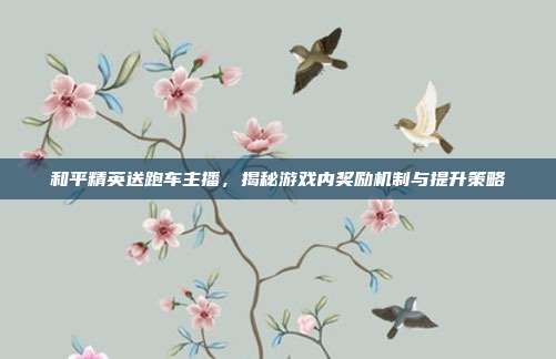 和平精英送跑车主播,揭秘游戏内奖励机制与提升策略