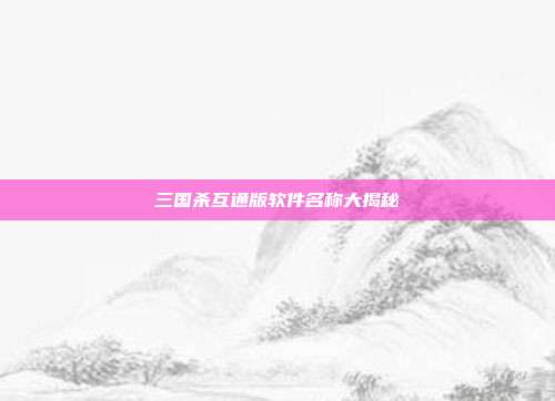 三国杀互通版软件名称大揭秘