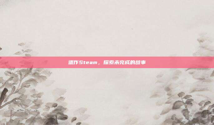 遗作Steam,探索未完成的故事
