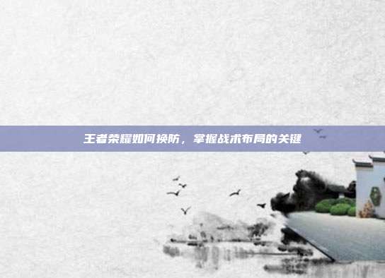 王者荣耀如何换防,掌握战术布局的关键