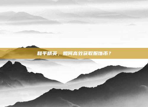 和平精英,如何高效获取服饰币?