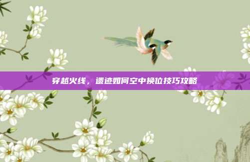 穿越火线，遗迹如何空中换位技巧攻略
