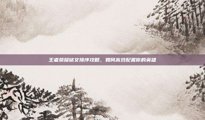 王者荣耀铭文排序攻略，如何高效配置你的英雄